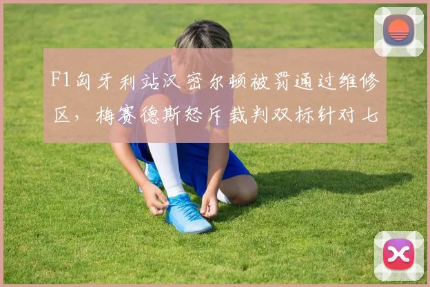 F1匈牙利站汉密尔顿被罚通过维修区,梅赛德斯怒斥裁判双标针对七冠王