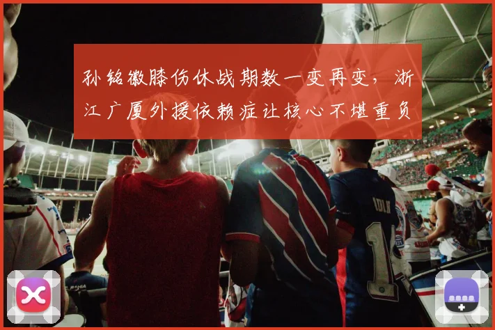 孙铭徽膝伤休战期数一变再变，浙江广厦外援依赖症让核心不堪重负