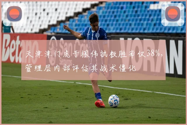 天津津门虎于根伟执教胜率仅38%,管理层内部评估其战术僵化