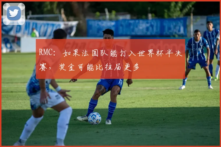 RMC：如果法国队能打入世界杯半决赛，奖金可能比往届更多