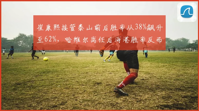 崔康熙接管泰山前后胜率从38%飙升至62%,哈维尔离任后海港胜率反而下滑10个百分点