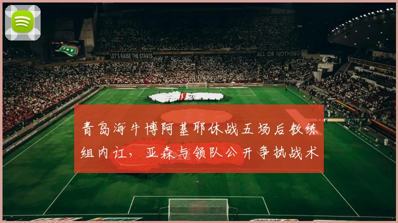 青岛海牛博阿基耶休战五场后教练组内讧,亚森与领队公开争执战术