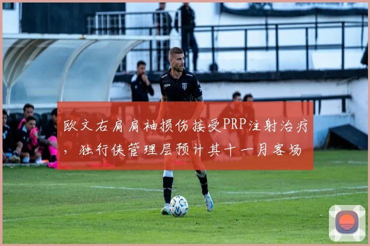 欧文右肩肩袖损伤接受PRP注射治疗，独行侠管理层预计其十一月客场之旅复出