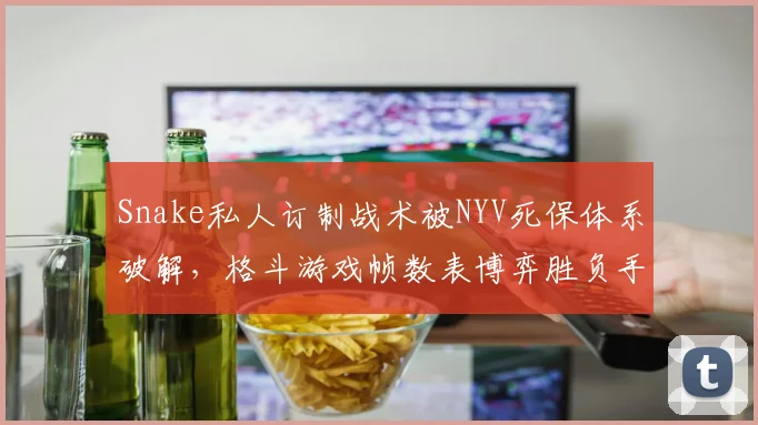 Snake私人订制战术被NYV死保体系破解，格斗游戏帧数表博弈胜负手解剖