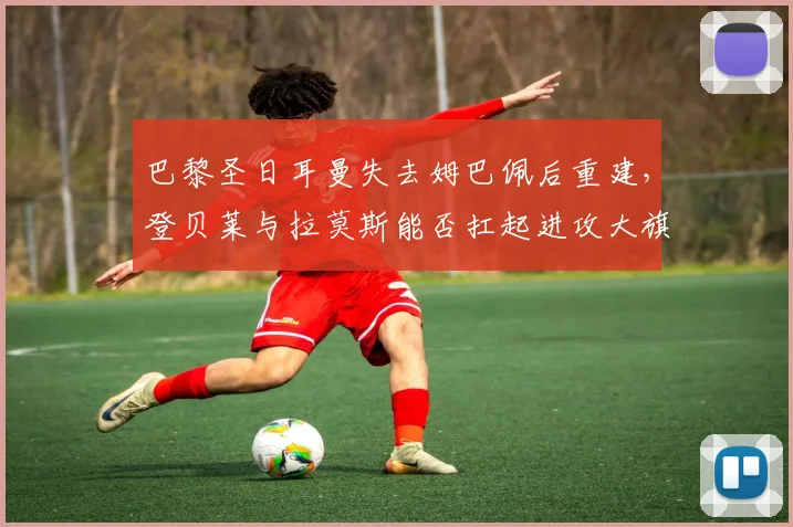 巴黎圣日耳曼失去姆巴佩后重建,登贝莱与拉莫斯能否扛起进攻大旗?