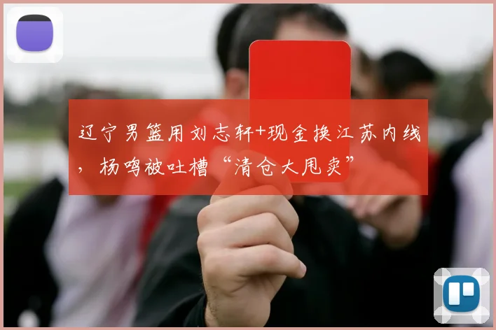 辽宁男篮用刘志轩+现金换江苏内线,杨鸣被吐槽“清仓大甩卖”