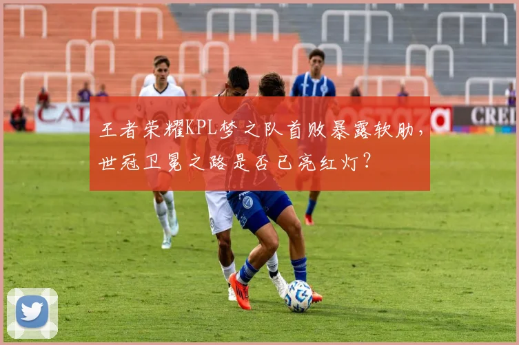 王者荣耀KPL梦之队首败暴露软肋，世冠卫冕之路是否已亮红灯？
