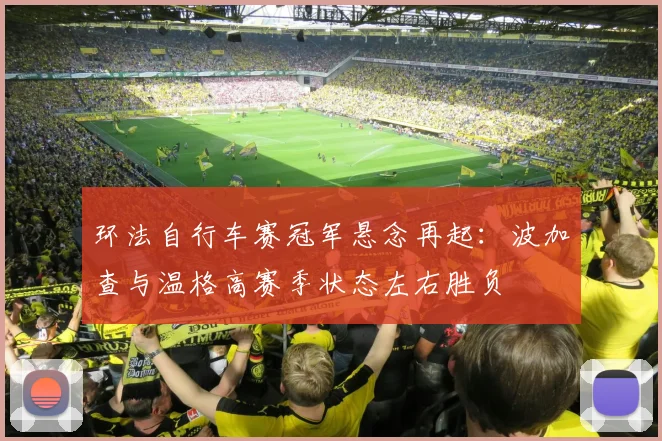 环法自行车赛冠军悬念再起:波加查与温格高赛季状态左右胜负