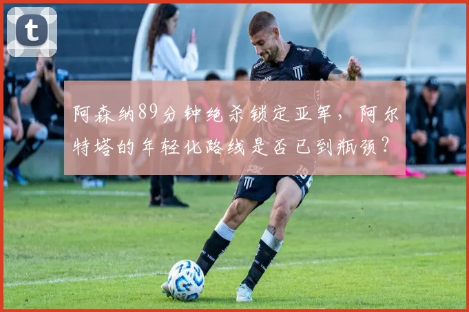 阿森纳89分钟绝杀锁定亚军,阿尔特塔的年轻化路线是否已到瓶颈?