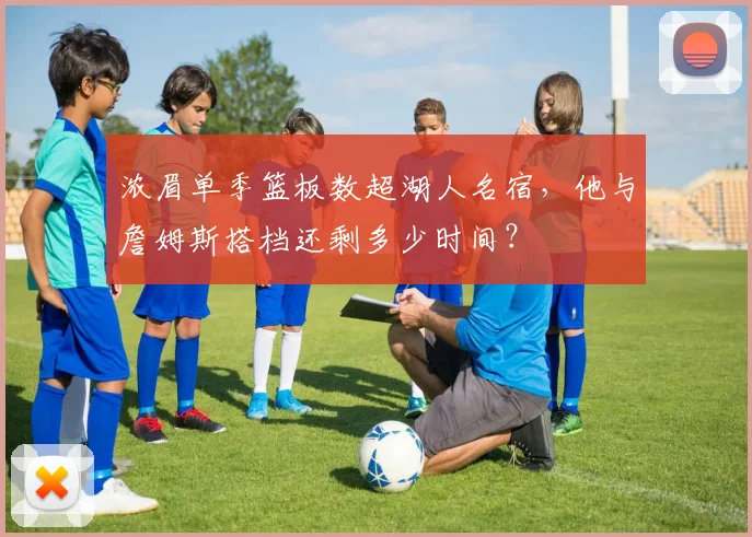 浓眉单季篮板数超湖人名宿,他与詹姆斯搭档还剩多少时间?